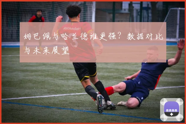 姆巴佩与哈兰德谁更强？数据对比与未来展望