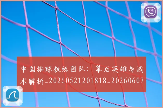 中国排球教练团队：幕后英雄与战术解析_20260521201818_20260607160557