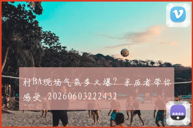 村BA现场气氛多火爆？亲历者带你感受_20260603222432