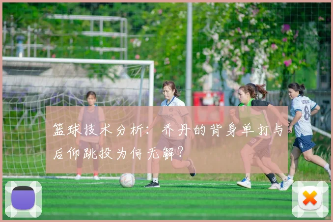 篮球技术分析：乔丹的背身单打与后仰跳投为何无解？