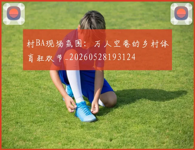 村BA现场氛围：万人空巷的乡村体育狂欢节_20260528193124