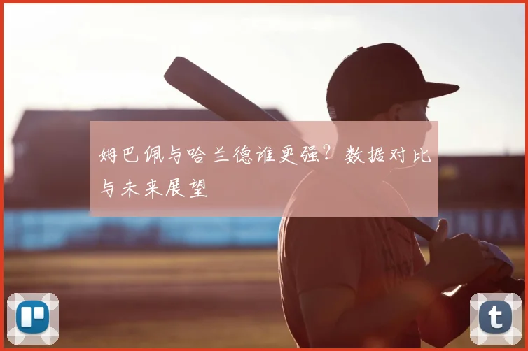 姆巴佩与哈兰德谁更强？数据对比与未来展望