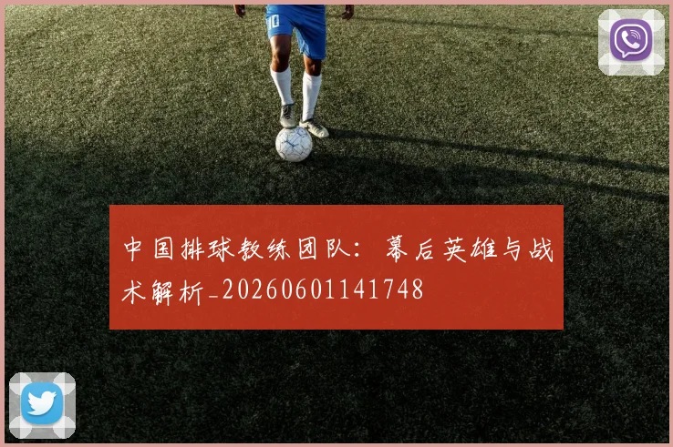 中国排球教练团队：幕后英雄与战术解析_20260601141748