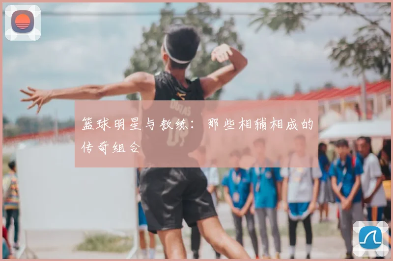 篮球明星与教练:那些相辅相成的传奇组合