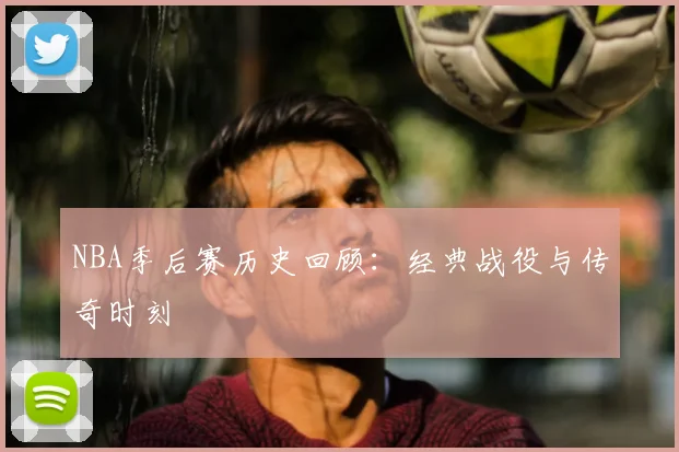 NBA季后赛历史回顾:经典战役与传奇时刻