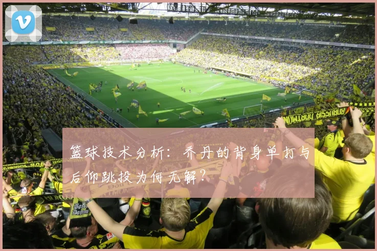 篮球技术分析：乔丹的背身单打与后仰跳投为何无解？