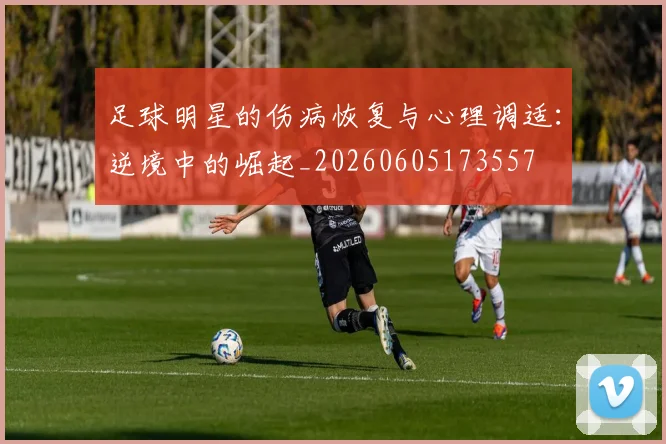 足球明星的伤病恢复与心理调适：逆境中的崛起_20260605173557