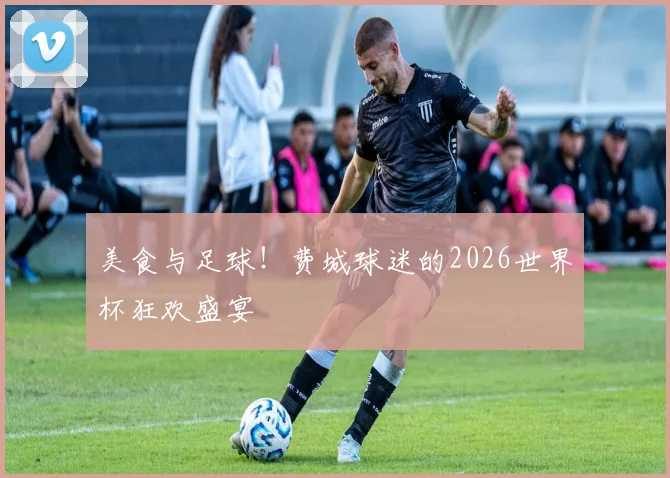 美食与足球！费城球迷的2026世界杯狂欢盛宴
