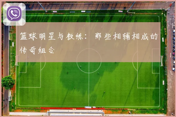 篮球明星与教练：那些相辅相成的传奇组合